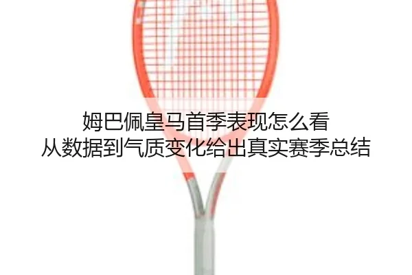 姆巴佩皇马首季表现怎么看 从数据到气质变化给出真实赛季总结